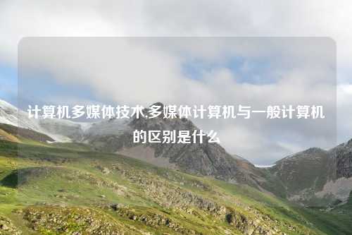 计算机多媒体技术,多媒体计算机与一般计算机的区别是什么