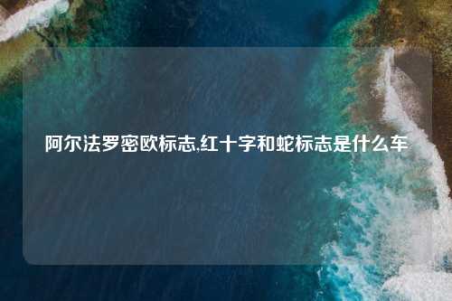 阿尔法罗密欧标志,红十字和蛇标志是什么车