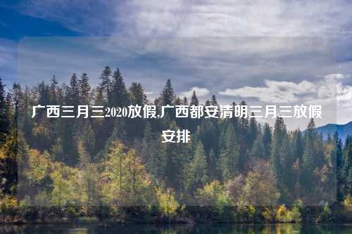 广西三月三2020放假,广西都安清明三月三放假安排