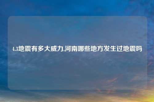 4.3地震有多大威力,河南哪些地方发生过地震吗