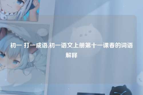 初一 打一成语,初一语文上册第十一课春的词语解释