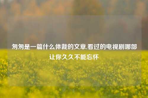 匆匆是一篇什么体裁的文章,看过的电视剧哪部让你久久不能忘怀