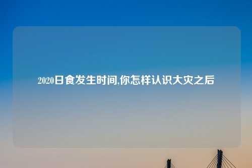 2020日食发生时间,你怎样认识大灾之后