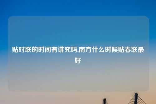 贴对联的时间有讲究吗,南方什么时候贴春联最好