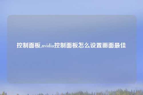 控制面板,nvidia控制面板怎么设置画面最佳