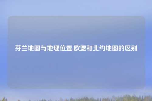 芬兰地图与地理位置,欧盟和北约地图的区别