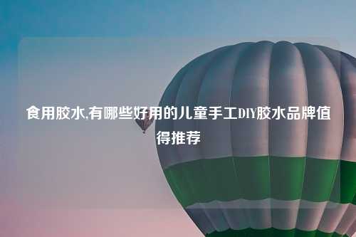 食用胶水,有哪些好用的儿童手工DIY胶水品牌值得推荐