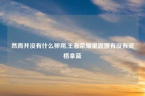 然而并没有什么卵用,王者荣耀里露娜有没有资格拿蓝