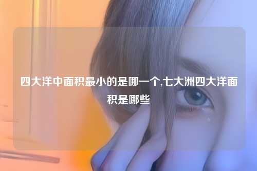 四大洋中面积最小的是哪一个,七大洲四大洋面积是哪些