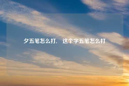 夕五笔怎么打,啰这个字五笔怎么打
