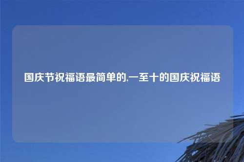国庆节祝福语最简单的,一至十的国庆祝福语