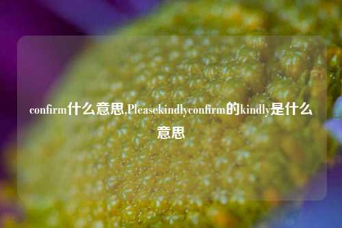 confirm什么意思,Pleasekindlyconfirm的kindly是什么意思
