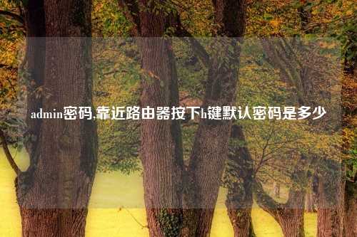 admin密码,靠近路由器按下h键默认密码是多少