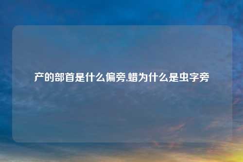 产的部首是什么偏旁,蜡为什么是虫字旁