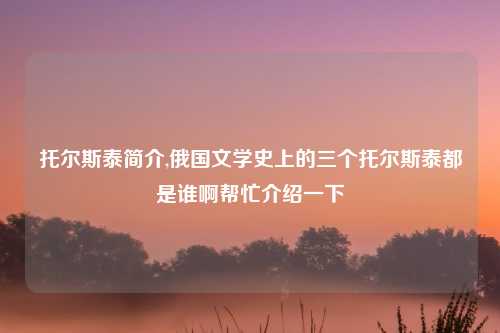 托尔斯泰简介,俄国文学史上的三个托尔斯泰都是谁啊帮忙介绍一下
