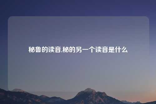 秘鲁的读音,秘的另一个读音是什么