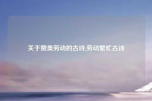 关于赞美劳动的古诗,劳动繁忙古诗