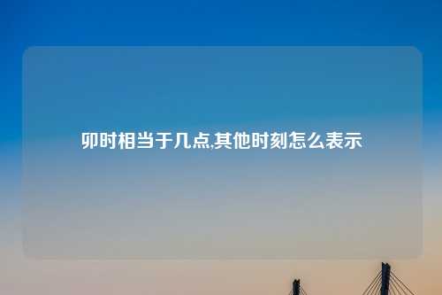 卯时相当于几点,其他时刻怎么表示
