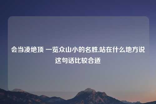 会当凌绝顶 一览众山小的名胜,站在什么地方说这句话比较合适