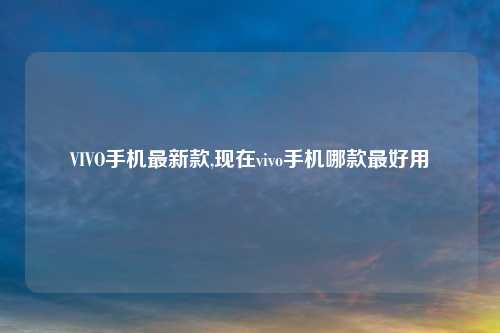 VIVO手机最新款,现在vivo手机哪款最好用
