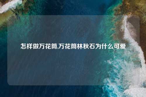 怎样做万花筒,万花筒林秋石为什么可爱