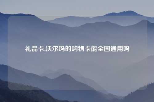 礼品卡,沃尔玛的购物卡能全国通用吗