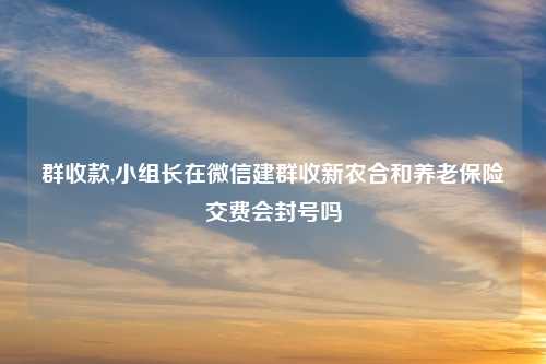 群收款,小组长在微信建群收新农合和养老保险交费会封号吗