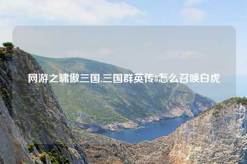 网游之啸傲三国,三国群英传8怎么召唤白虎