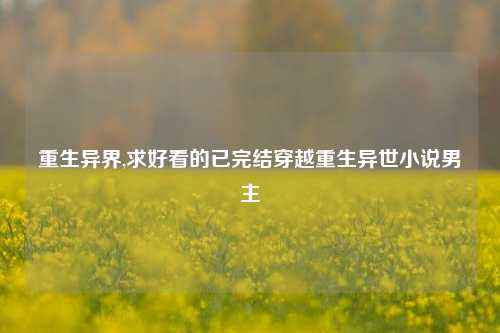 重生异界,求好看的已完结穿越重生异世小说男主