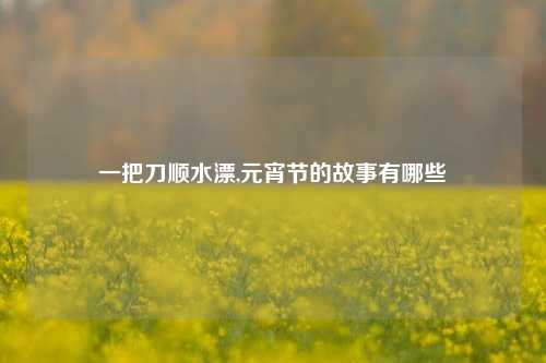 一把刀顺水漂,元宵节的故事有哪些