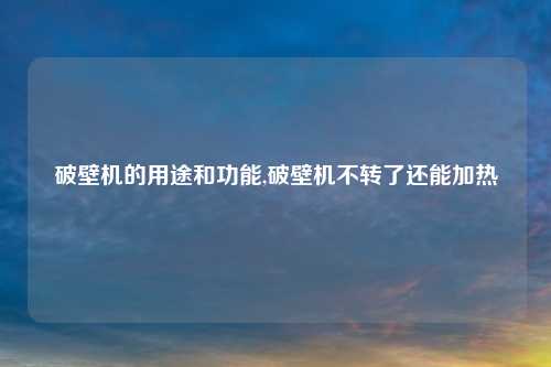 破壁机的用途和功能,破壁机不转了还能加热