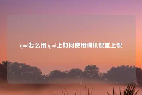 ipad怎么用,ipad上如何使用腾讯课堂上课