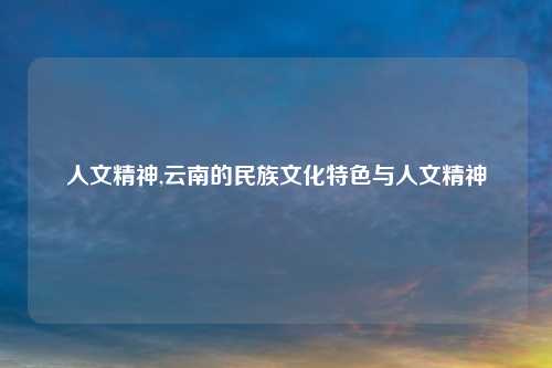 人文精神,云南的民族文化特色与人文精神