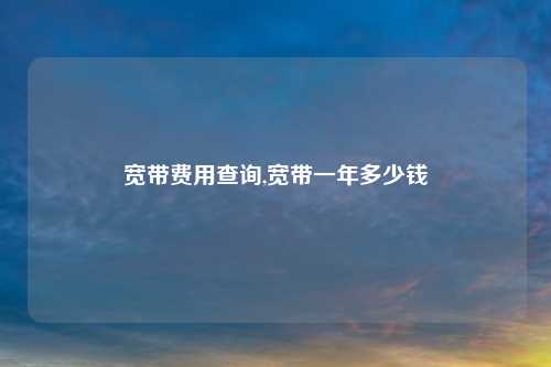 宽带费用查询,宽带一年多少钱