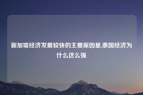 新加坡经济发展较快的主要原因是,泰国经济为什么这么强