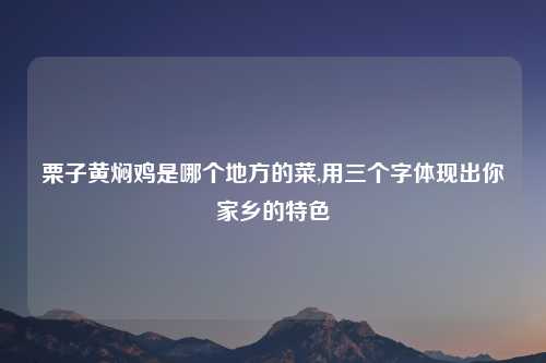 栗子黄焖鸡是哪个地方的菜,用三个字体现出你家乡的特色