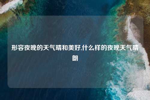 形容夜晚的天气晴和美好,什么样的夜晚天气晴朗
