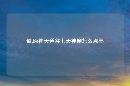 遒,原神天道谷七天神像怎么点亮