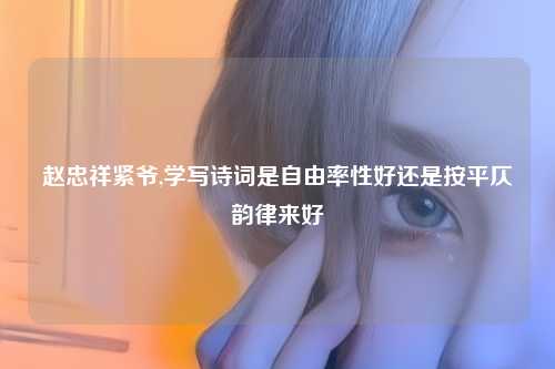 赵忠祥紧爷,学写诗词是自由率性好还是按平仄韵律来好