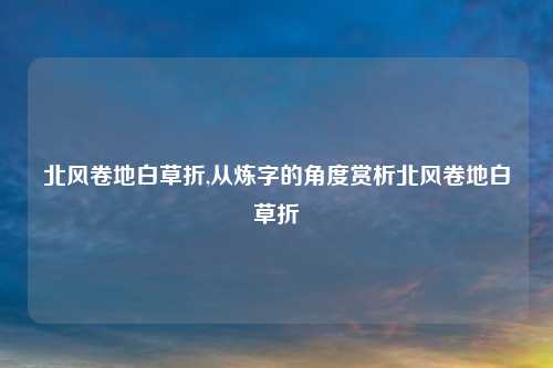北风卷地白草折,从炼字的角度赏析北风卷地白草折