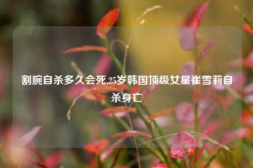 割腕自杀多久会死,25岁韩国顶级女星崔雪莉自杀身亡
