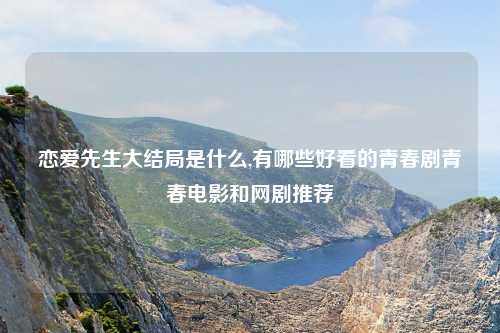 恋爱先生大结局是什么,有哪些好看的青春剧青春电影和网剧推荐