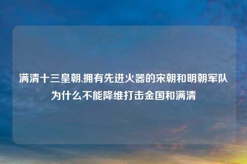 满清十三皇朝,拥有先进火器的宋朝和明朝军队为什么不能降维打击金国和满清