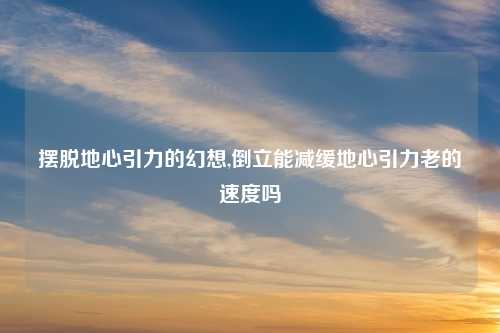 摆脱地心引力的幻想,倒立能减缓地心引力老的速度吗