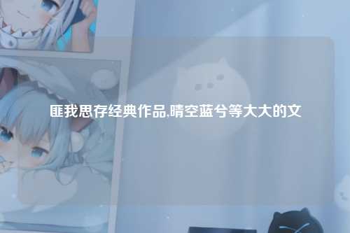匪我思存经典作品,晴空蓝兮等大大的文