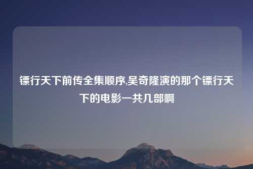 镖行天下前传全集顺序,吴奇隆演的那个镖行天下的电影一共几部啊