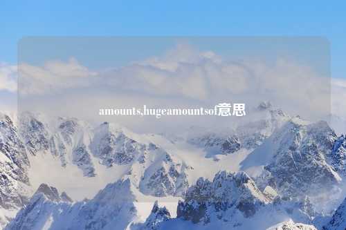 amounts,hugeamountsof意思