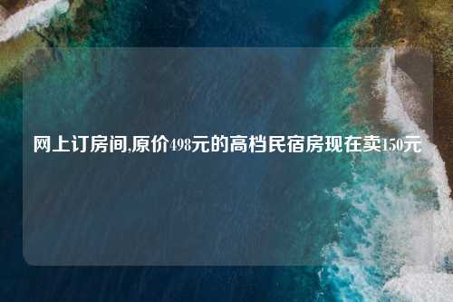 网上订房间,原价498元的高档民宿房现在卖150元