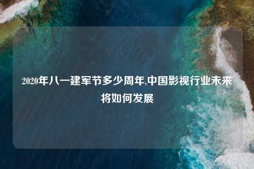 2020年八一建军节多少周年,中国影视行业未来将如何发展
