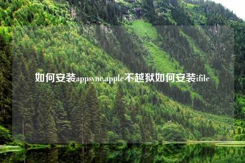 如何安装appsync,apple不越狱如何安装ifile